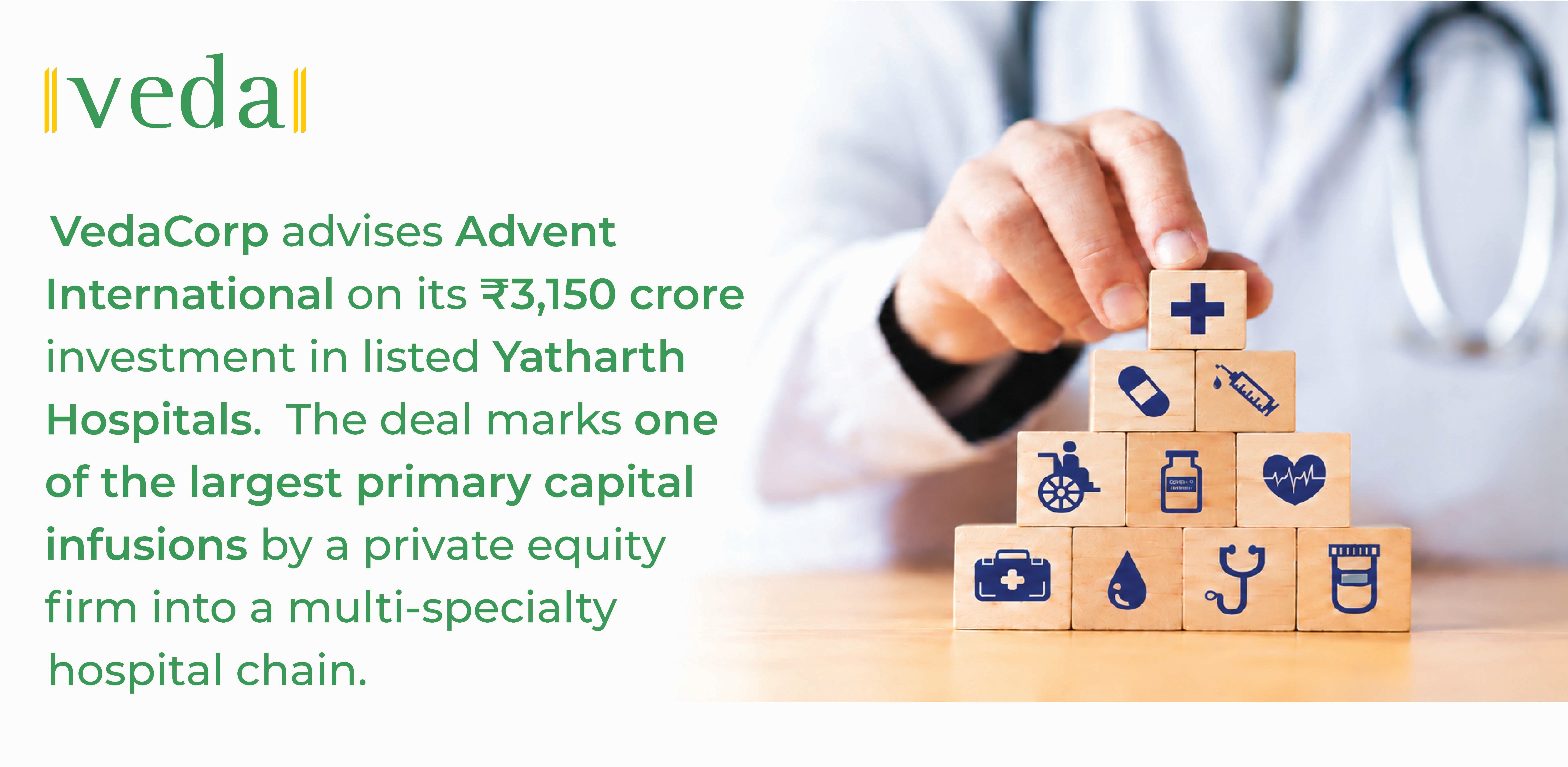 VedaCorp advises Advent International on its ₹3,150 crore investment in listed Yatharth Hospitals. The deal marks one of the largest primary capital infusions by a private equity firm into a multi-specialty hospital chain.